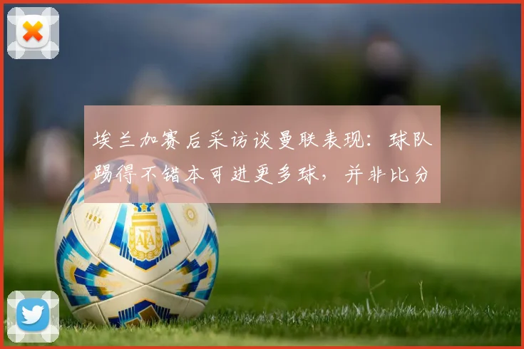 埃兰加赛后采访谈曼联表现:球队踢得不错本可进更多球,并非比分1-5显示的全面落后
