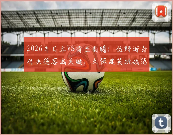 2026年日本VS荷兰前瞻:佐野海舟对决德容成关键,久保建英挑战范戴克防线