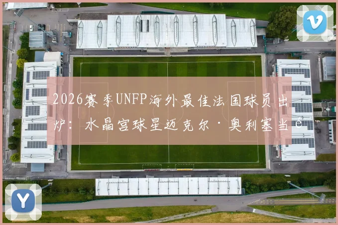 2026赛季UNFP海外最佳法国球员出炉:水晶宫球星迈克尔·奥利塞当选,附奖项介绍与历届得主回顾