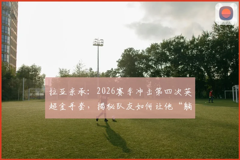拉亚亲承:2026赛季冲击第四次英超金手套,揭秘队友如何让他“躺赢”