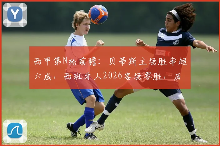 西甲第N轮前瞻：贝蒂斯主场胜率超六成，西班牙人2026客场零胜，历史交锋揭示比赛关键