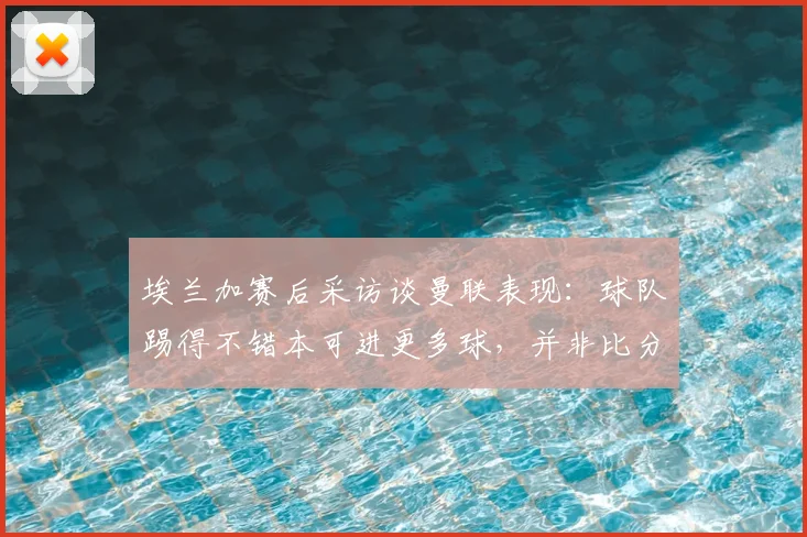 埃兰加赛后采访谈曼联表现：球队踢得不错本可进更多球，并非比分1-5显示的全面落后