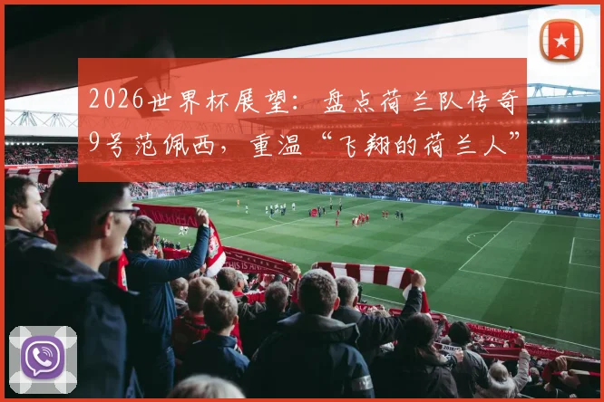 2026世界杯展望：盘点荷兰队传奇9号范佩西，重温“飞翔的荷兰人”经典进球瞬间