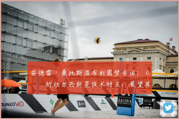 安德雷·桑托斯温布利圆梦专访:详析切尔西新星技术特点,展望其入选巴西2026世界杯阵容前景