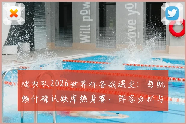 瑞典队2026世界杯备战遇变：哲凯赖什确认缺席热身赛，阵容分析与前景展望