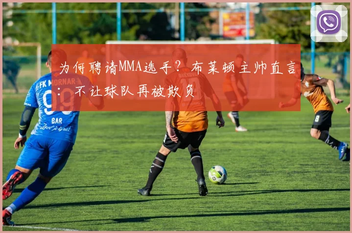 为何聘请MMA选手?布莱顿主帅直言:不让球队再被欺负