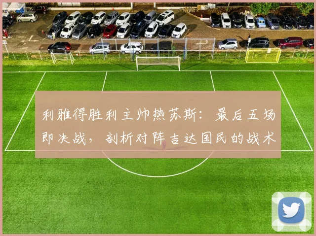 利雅得胜利主帅热苏斯:最后五场即决战,剖析对阵吉达国民的战术难点与赛程关键点