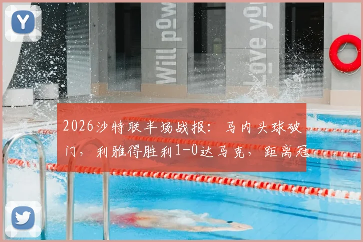2026沙特联半场战报：马内头球破门，利雅得胜利1-0达马克，距离冠军一步之遥，附夺冠条件详解