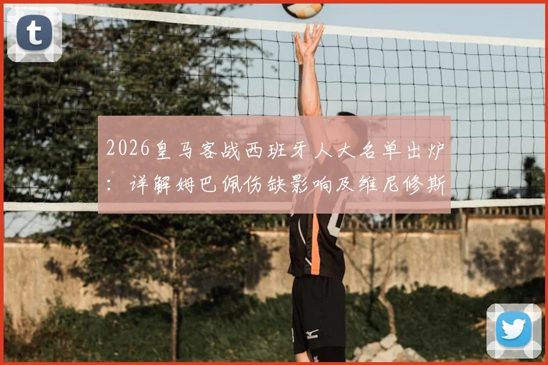 2026皇马客战西班牙人大名单出炉:详解姆巴佩伤缺影响及维尼修斯领衔锋线战术部署