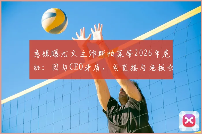 意媒曝尤文主帅斯帕莱蒂2026年危机:因与CEO矛盾,或直接与老板会面摊牌