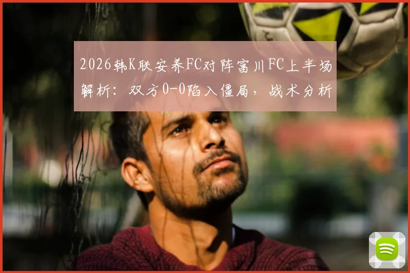 2026韩K联安养FC对阵富川FC上半场解析:双方0-0陷入僵局,战术分析与关键数据一览