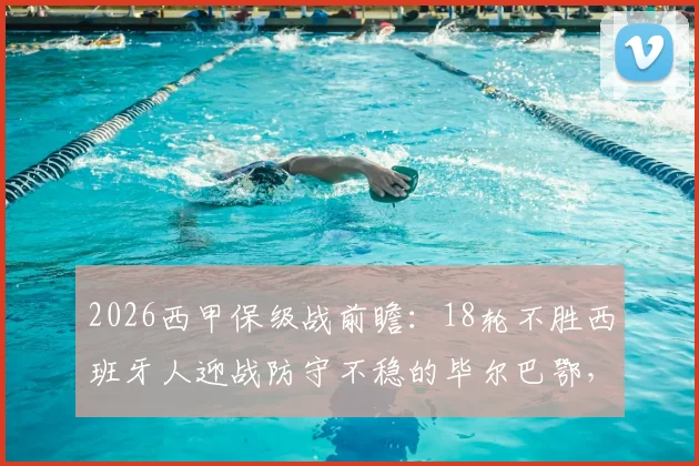 2026西甲保级战前瞻:18轮不胜西班牙人迎战防守不稳的毕尔巴鄂,谁能扭转颓势?