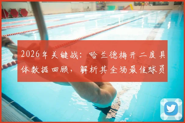 2026年关键战:哈兰德梅开二度具体数据回顾,解析其全场最佳球员的统治级表现与技术统计