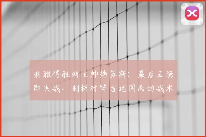 利雅得胜利主帅热苏斯：最后五场即决战，剖析对阵吉达国民的战术难点与赛程关键点