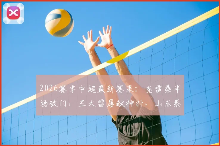 2026赛季中超最新赛果：克雷桑半场破门，王大雷屡献神扑，山东泰山1-0力克深圳新鹏城