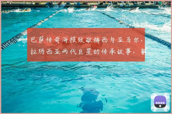 巴萨传奇海报致敬梅西与亚马尔，拉玛西亚两代巨星的传承故事，解析2026青训营走向