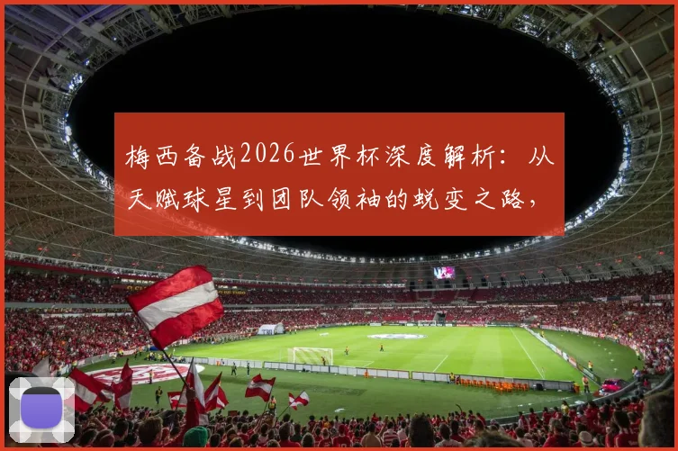 梅西备战2026世界杯深度解析：从天赋球星到团队领袖的蜕变之路，兼谈他与C罗国家队角色本质差异