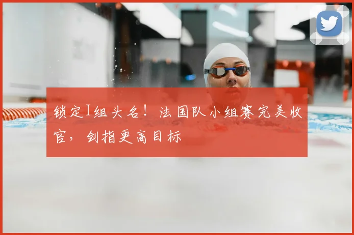 锁定I组头名！法国队小组赛完美收官，剑指更高目标