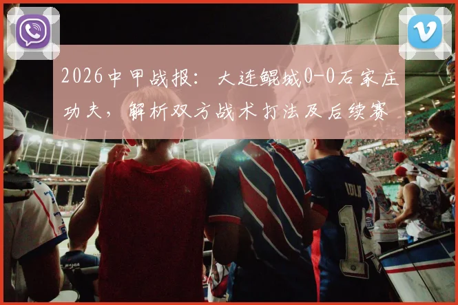 2026中甲战报：大连鲲城0-0石家庄功夫，解析双方战术打法及后续赛程影响