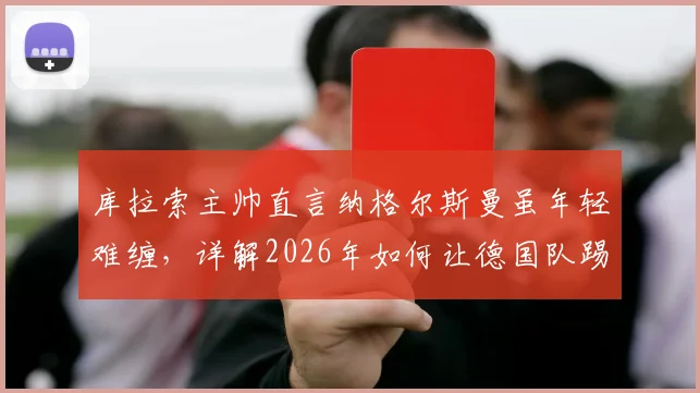 库拉索主帅直言纳格尔斯曼虽年轻难缠,详解2026年如何让德国队踢得难受,附战术前瞻