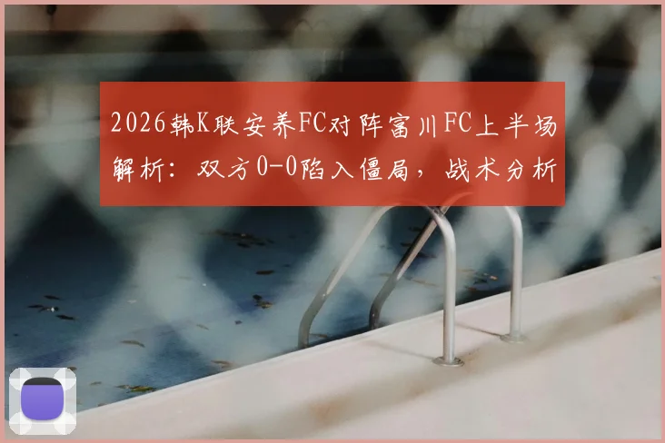 2026韩K联安养FC对阵富川FC上半场解析：双方0-0陷入僵局，战术分析与关键数据一览