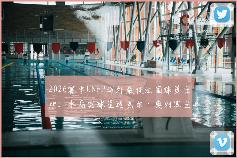 2026赛季UNFP海外最佳法国球员出炉：水晶宫球星迈克尔·奥利塞当选，附奖项介绍与历届得主回顾