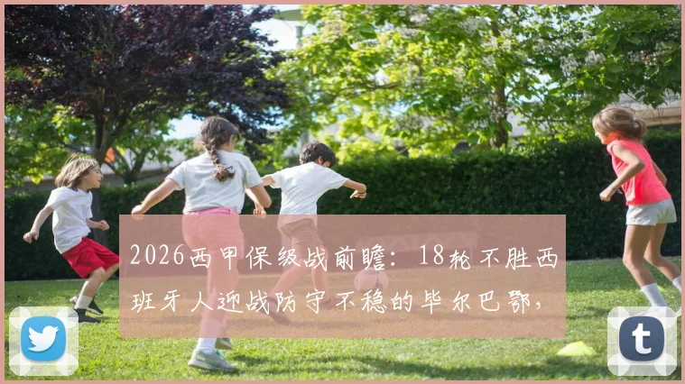 2026西甲保级战前瞻：18轮不胜西班牙人迎战防守不稳的毕尔巴鄂，谁能扭转颓势？