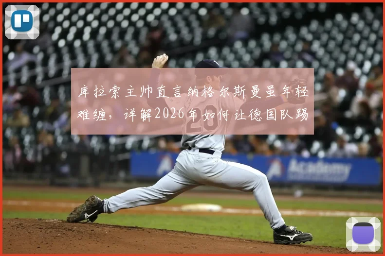 库拉索主帅直言纳格尔斯曼虽年轻难缠，详解2026年如何让德国队踢得难受，附战术前瞻