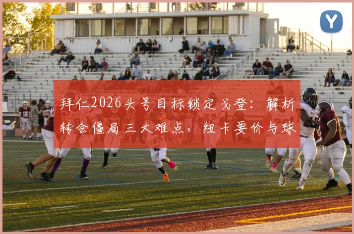 拜仁2026头号目标锁定戈登:解析转会僵局三大难点,纽卡要价与球员意愿成关键