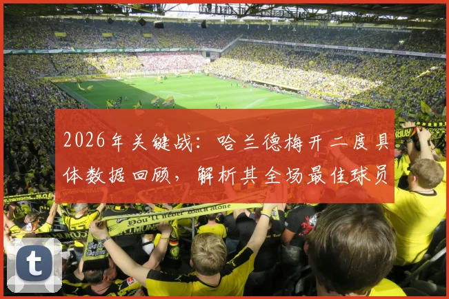 2026年关键战:哈兰德梅开二度具体数据回顾,解析其全场最佳球员的统治级表现与技术统计