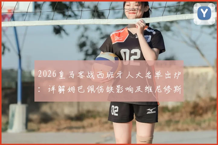 2026皇马客战西班牙人大名单出炉：详解姆巴佩伤缺影响及维尼修斯领衔锋线战术部署