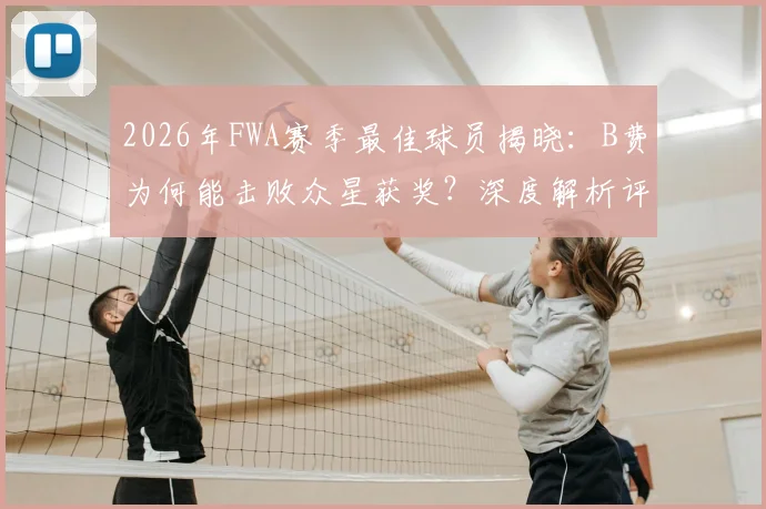 2026年FWA赛季最佳球员揭晓：B费为何能击败众星获奖？深度解析评选标准与数据表现