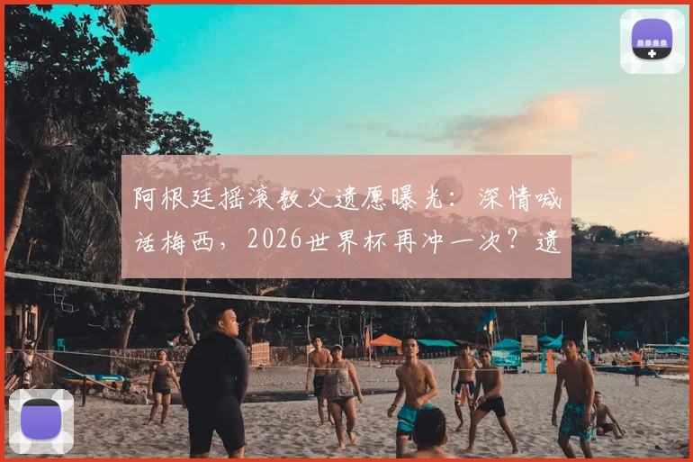 阿根廷摇滚教父遗愿曝光:深情喊话梅西,2026世界杯再冲一次?遗言背后故事解读