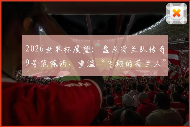 2026世界杯展望:盘点荷兰队传奇9号范佩西,重温“飞翔的荷兰人”经典进球瞬间