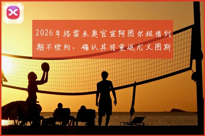 2026年格雷米奥官宣阿图尔租借到期不续约，确认其将重返尤文图斯，球员未来去向解析