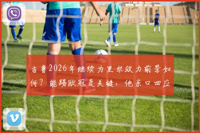 吉鲁2026年继续为里尔效力前景如何?能踢欧冠是关键,他亲口回应“Why not?”