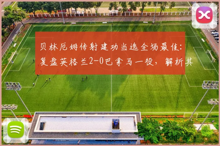 贝林厄姆传射建功当选全场最佳:复盘英格兰2-0巴拿马一役,解析其核心表现与战术价值