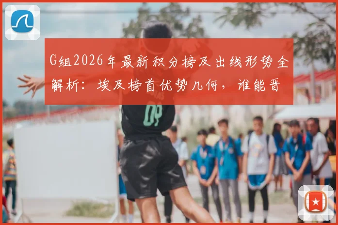 G组2026年最新积分榜及出线形势全解析:埃及榜首优势几何,谁能晋级?