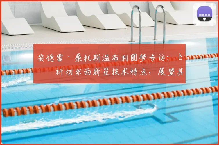 安德雷·桑托斯温布利圆梦专访：详析切尔西新星技术特点，展望其入选巴西2026世界杯阵容前景