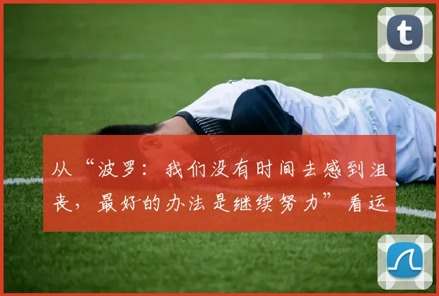 从“波罗：我们没有时间去感到沮丧，最好的办法是继续努力”看运动员心态：如何在2026赛季挫折中专注前行与高效训练