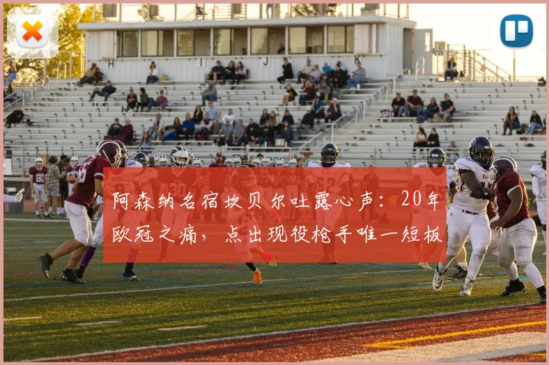 阿森纳名宿坎贝尔吐露心声:20年欧冠之痛,点出现役枪手唯一短板