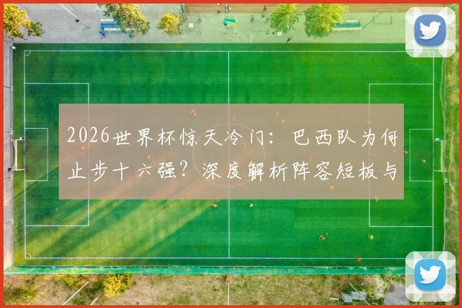 2026世界杯惊天冷门：巴西队为何止步十六强？深度解析阵容短板与36年最差战绩原因