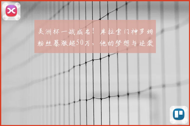 美洲杯一战成名！库拉索门神罗姆粉丝暴涨超50万，他的梦想与逆袭之路全解析