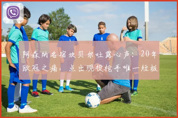 阿森纳名宿坎贝尔吐露心声：20年欧冠之痛，点出现役枪手唯一短板