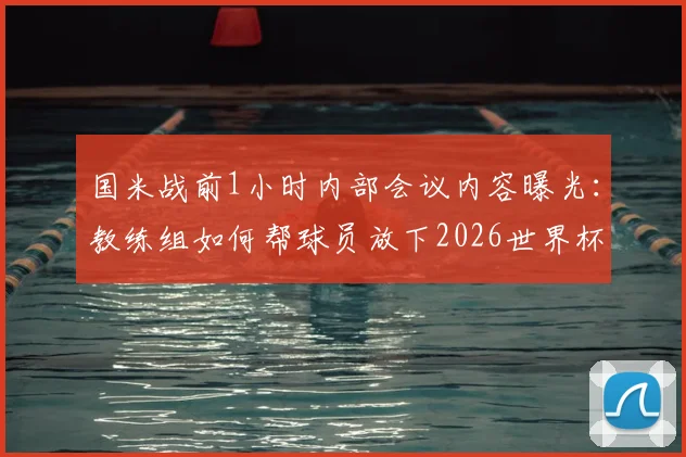 国米战前1小时内部会议内容曝光:教练组如何帮球员放下2026世界杯情绪,调整联赛状态?