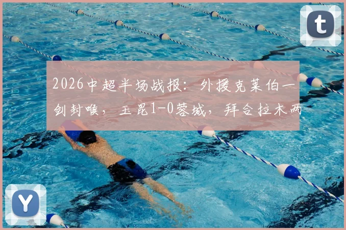 2026中超半场战报:外援克莱伯一剑封喉,玉昆1-0蓉城,拜合拉木两度破门无效引争议