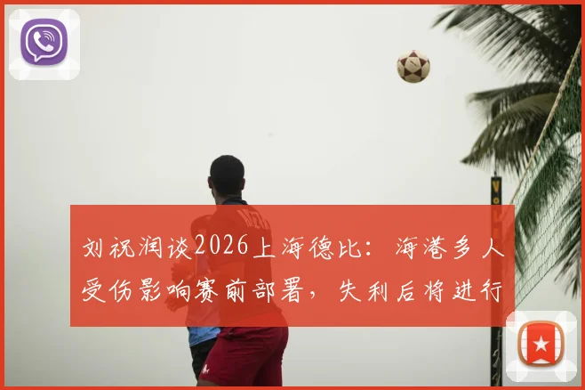 刘祝润谈2026上海德比：海港多人受伤影响赛前部署，失利后将进行战术复盘与调整