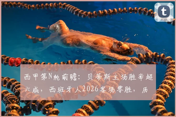 西甲第N轮前瞻:贝蒂斯主场胜率超六成,西班牙人2026客场零胜,历史交锋揭示比赛关键