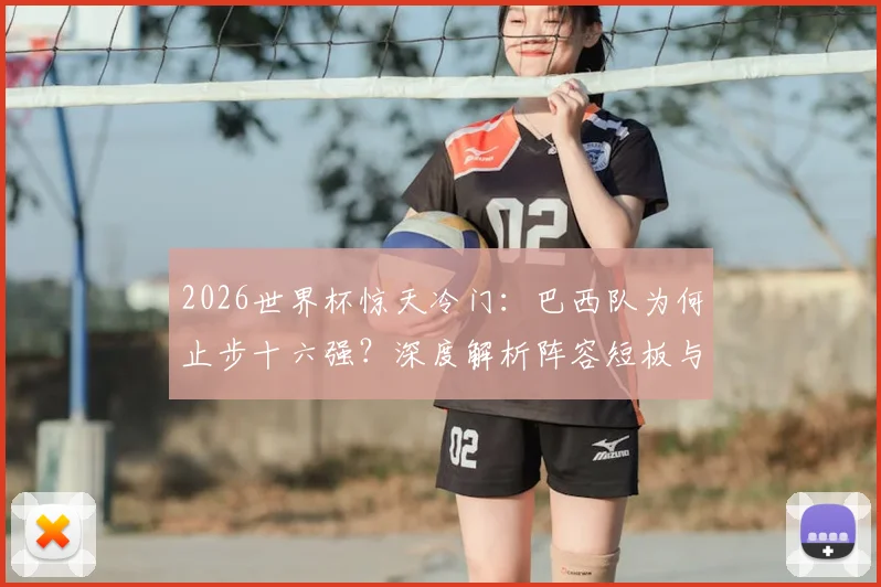 2026世界杯惊天冷门:巴西队为何止步十六强?深度解析阵容短板与36年最差战绩原因