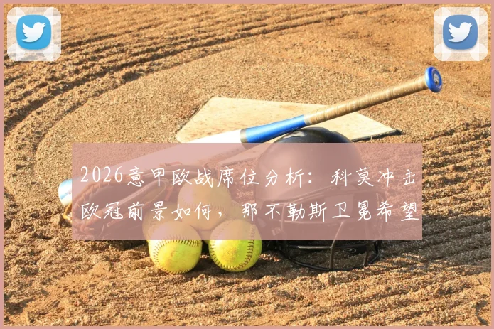 2026意甲欧战席位分析:科莫冲击欧冠前景如何,那不勒斯卫冕希望渺茫的原因有哪些